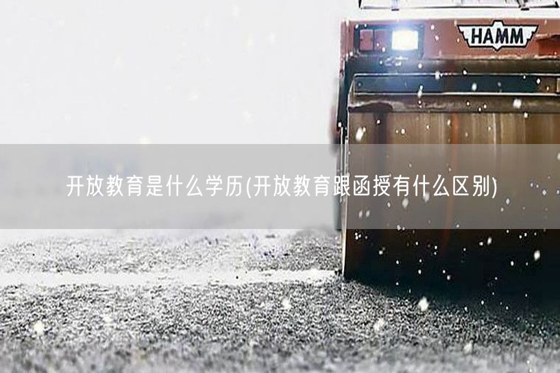 开放教育是什么学历(开放教育跟函授有什么
