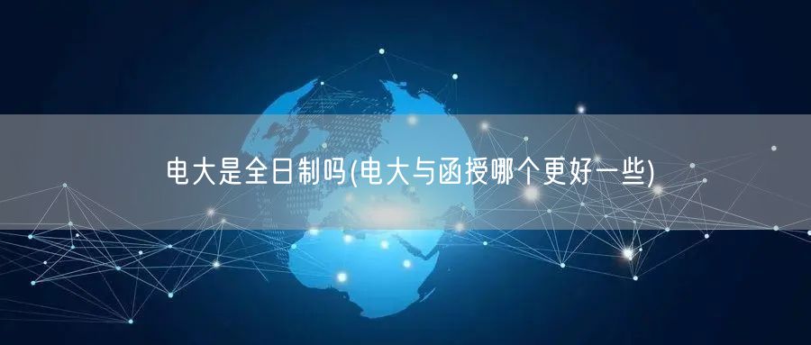 电大是全日制吗(电大与函授哪个更好一些)