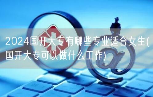 2024国开大专有哪些专业适合女生(国开