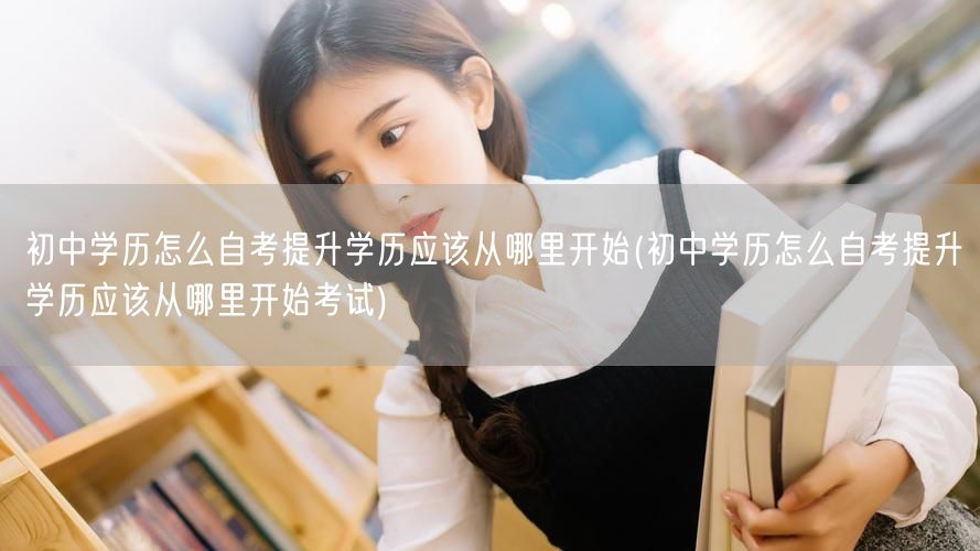 初中学历怎么自考提升学历应该从哪里开始(