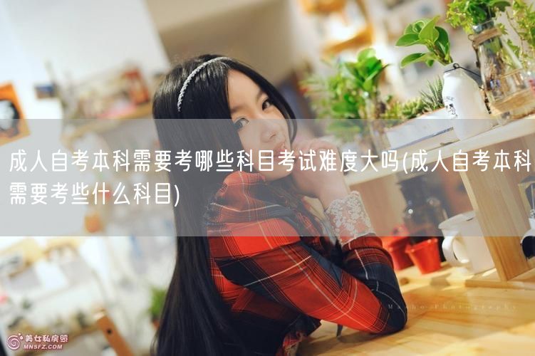 成人自考本科需要考哪些科目考试难度大吗(