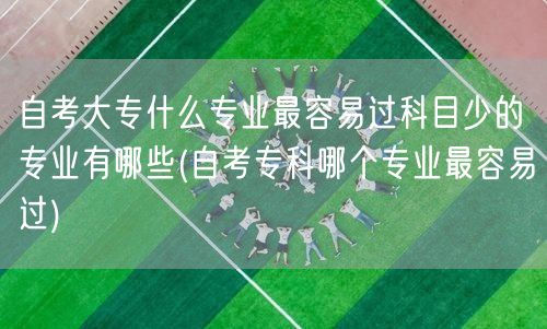 自考大专什么专业最容易过科目少的专业有哪