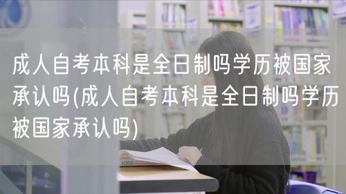 成人自考本科是全日制吗学历被国家承认吗(