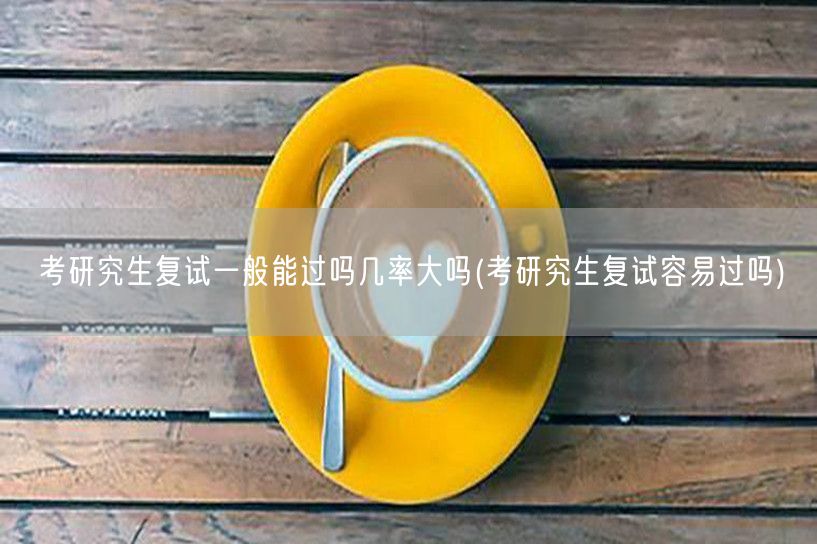 考研究生复试一般能过吗几率大吗(考研究生