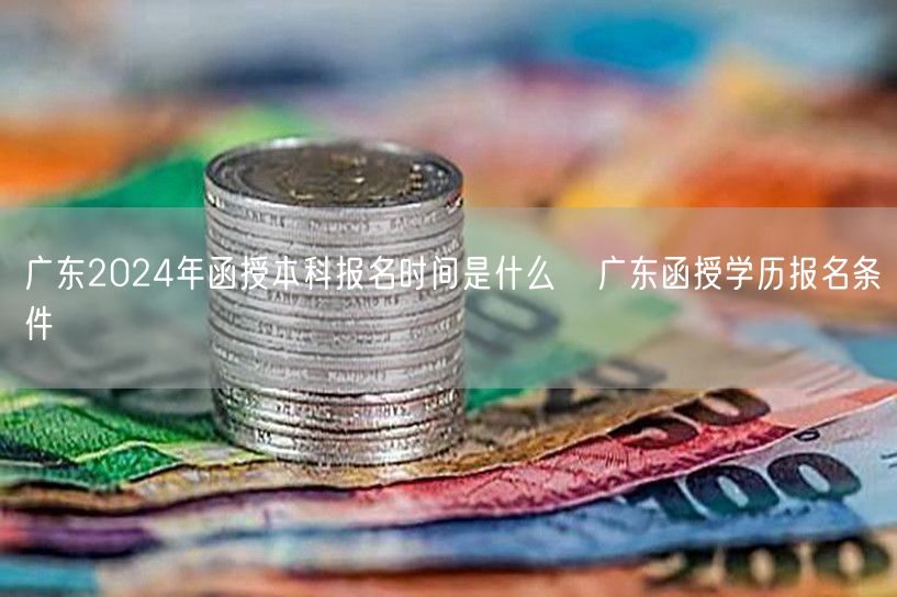 广东2024年函授本科报名时间是什么  