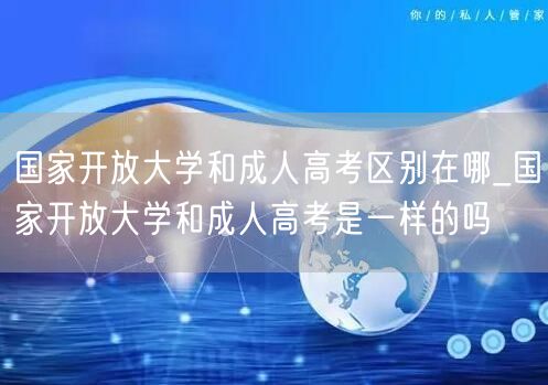 国家开放大学和成人高考区别在哪_国家开放