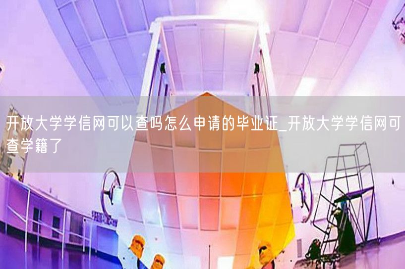 开放大学学信网可以查吗怎么申请的毕业证_