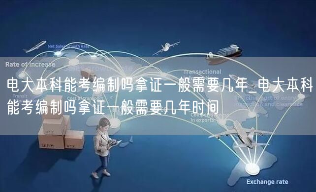 电大本科能考编制吗拿证一般需要几年_电大