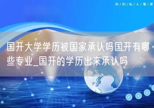 国开大学学历被国家承认吗国开有哪些专业_