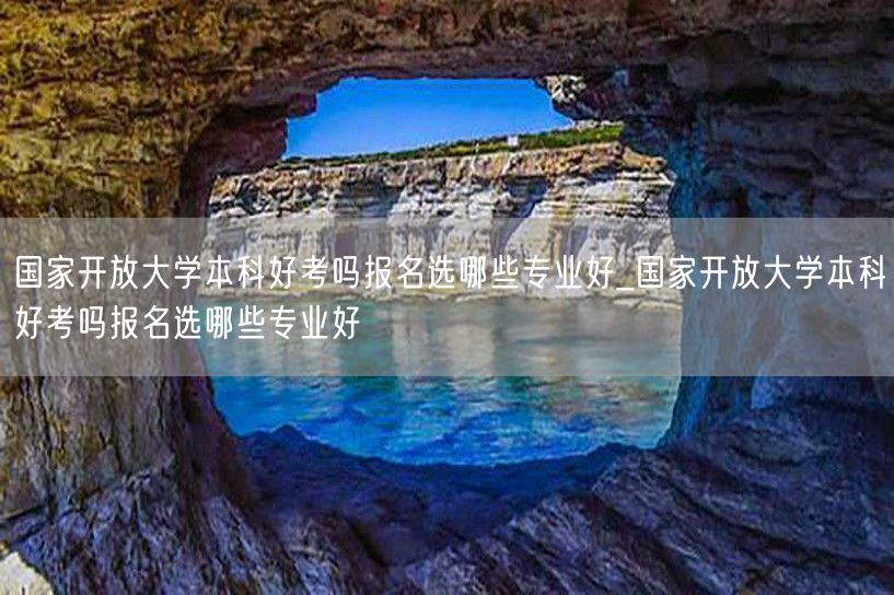 国家开放大学本科好考吗报名选哪些专业好_