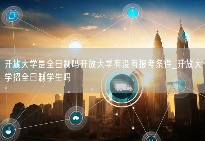 开放大学是全日制吗开放大学有没有报考条件