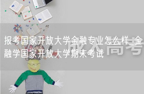 报考国家开放大学金融专业怎么样_金融学国