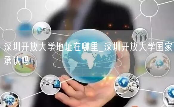 深圳开放大学地址在哪里_深圳开放大学国家