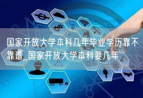 国家开放大学本科几年毕业学历靠不靠谱_国