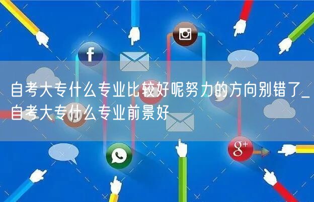 自考大专什么专业比较好呢努力的方向别错了