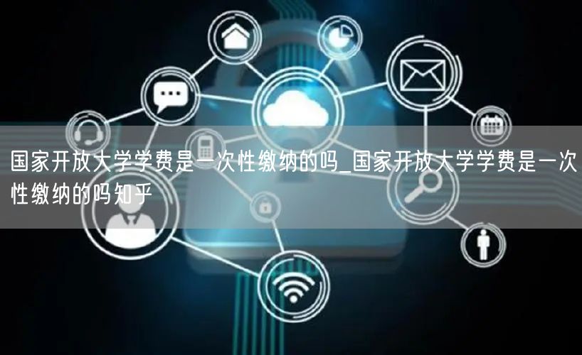 国家开放大学学费是一次性缴纳的吗_国家开