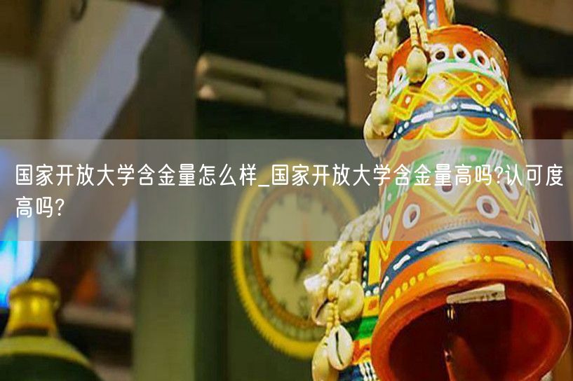 国家开放大学含金量怎么样_国家开放大学含