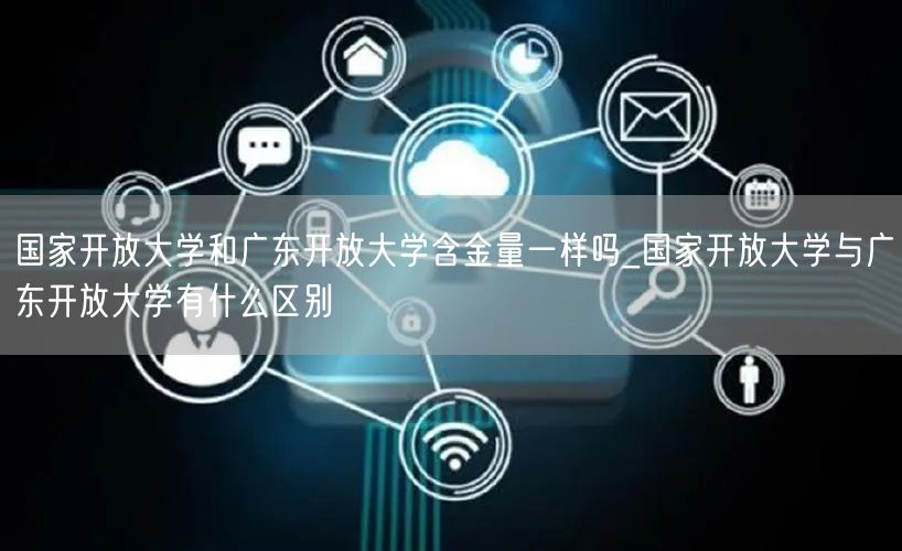 国家开放大学和广东开放大学含金量一样吗_