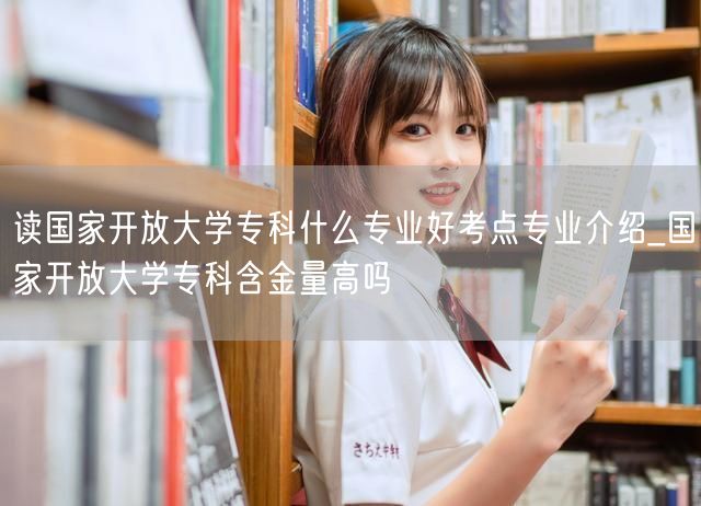 读国家开放大学专科什么专业好考点专业介绍