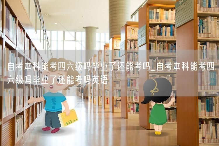 自考本科能考四六级吗毕业了还能考吗_自考