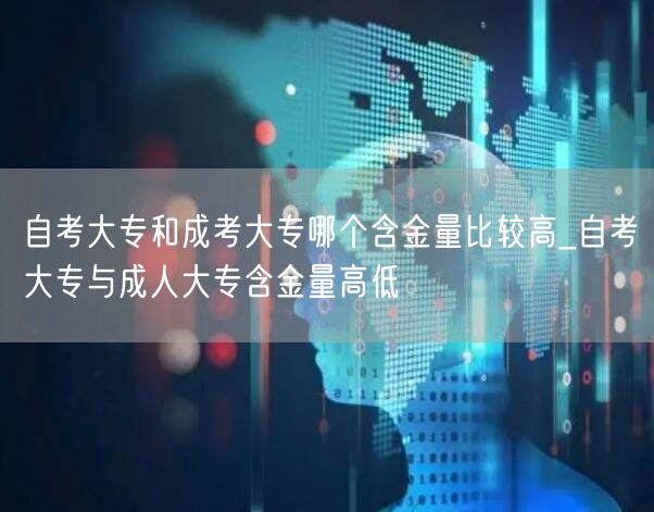 自考大专和成考大专哪个含金量比较高_自考