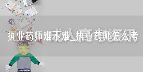 执业药师难不难及报考方法