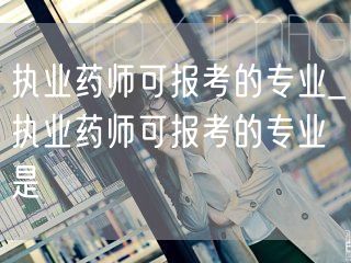 执业药师可报考的专业范围