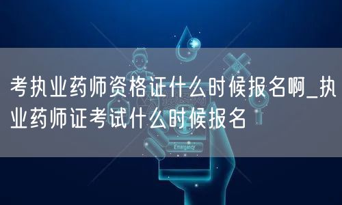 考执业药师资格证报名时间_何时报名执业药