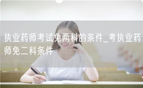 执业药师考试免两科条件详解
