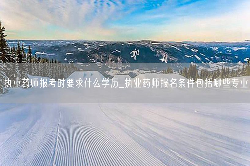 执业药师报考学历专业要求详解