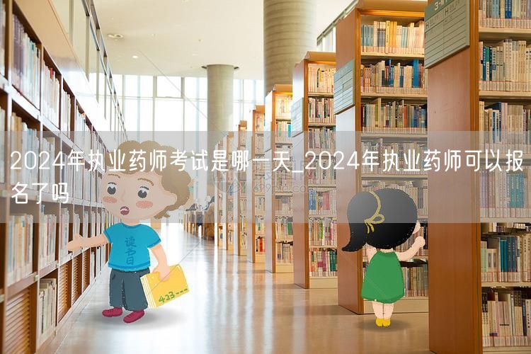 2024年执业药师考试日期及报名情况
