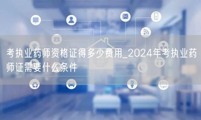 考执业药师资格证费用及2024报考条件