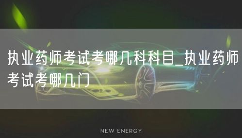 执业药师考试科目详解_几门必考科目