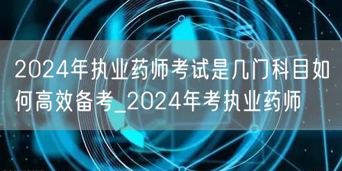 2024年执业药师考试科目与高效备考法