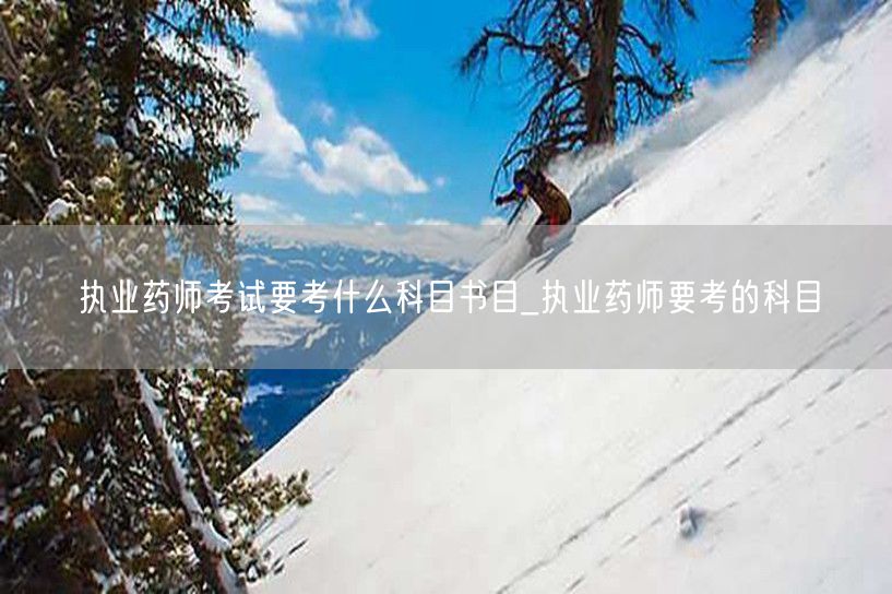 执业药师考试科目书目清单_必考科目全解析