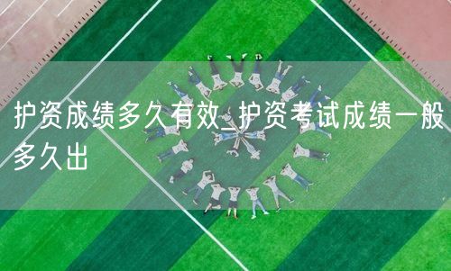 护资成绩有效期及出分时间