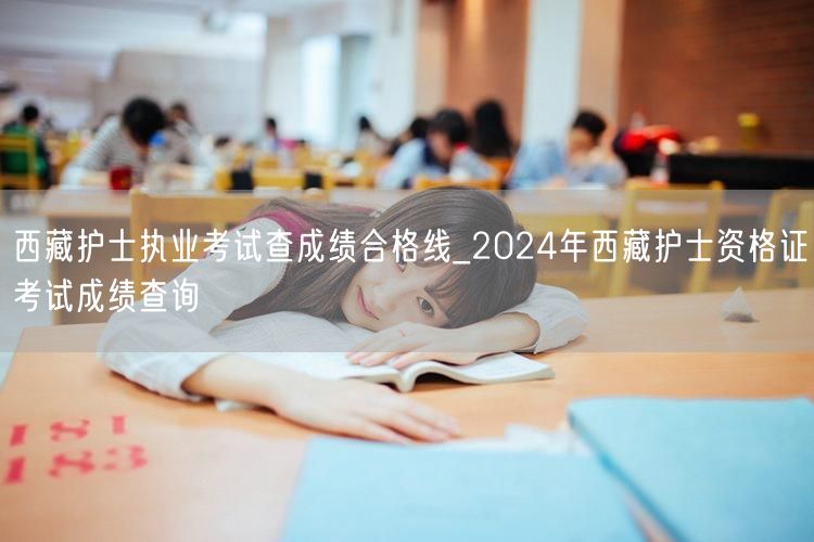 西藏护士资格考试合格线查询2024