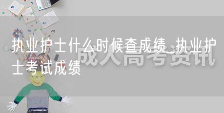 执业护士成绩查询时间 成绩公布日期