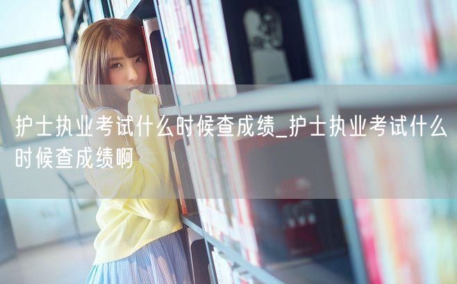 护士执业考试查成绩时间何时揭晓