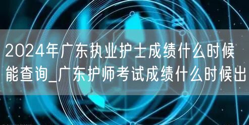 2024广东执业护士护师成绩公布时间