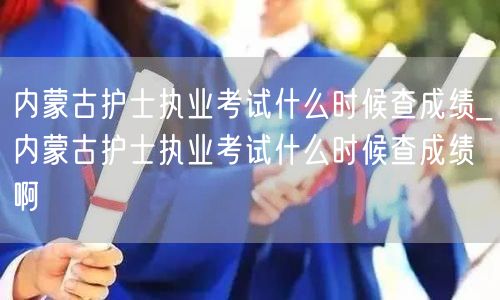 内蒙古护士执业考试查成绩时间