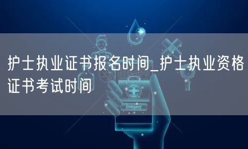 护士执业证书报名及考试时间