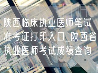 陕西临床执业医师笔试准考证打印及成绩查询