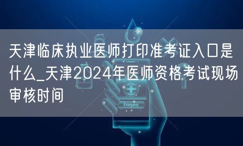 天津临床执业医师准考证打印入口及2024