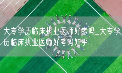 大专学历临床执业医师好考吗 知乎问答