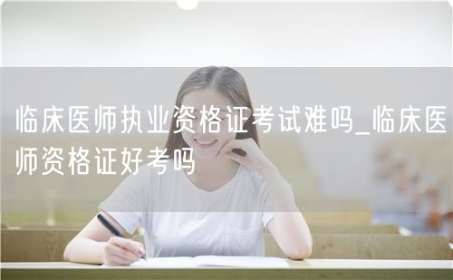 临床医师执业资格考难度与通过率分析