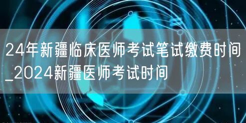 24年新疆临床医师考试笔试缴费时间公告