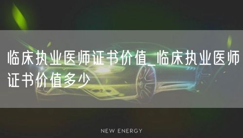 临床执业医师证书价值_评估与价格