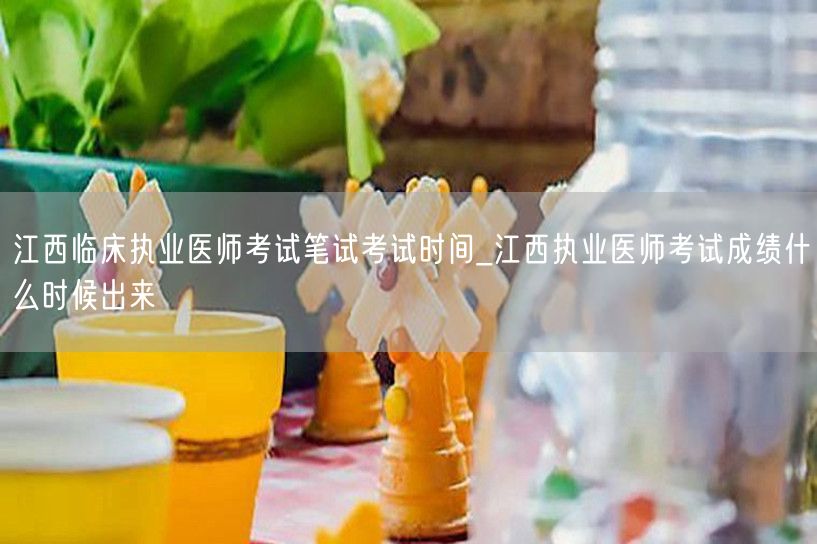 江西临床执业医考笔试时间_成绩查询日期预