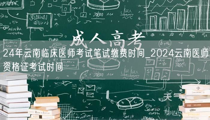 24年云南临床医师考试缴费时间_资格证笔